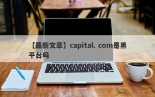 【最新文章】capital. com是黑平台吗
