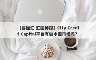 【要懂汇 汇圈神探】City Credit Capital平台有做中国市场吗？
