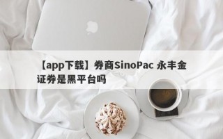 【app下载】券商SinoPac 永丰金证券是黑平台吗
