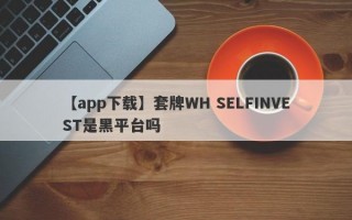 【app下载】套牌WH SELFINVEST是黑平台吗
