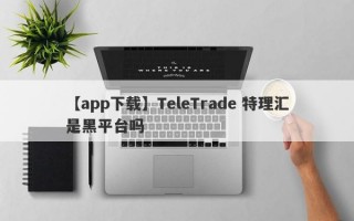 【app下载】TeleTrade 特理汇是黑平台吗
