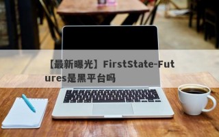 【最新曝光】FirstState-Futures是黑平台吗
