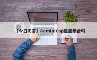 【今日问答】GeminiCap是黑平台吗
