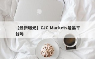 【最新曝光】CJC Markets是黑平台吗
