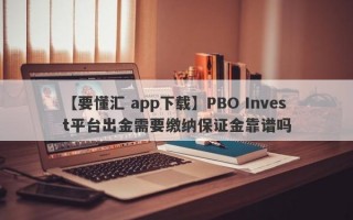 【要懂汇 app下载】PBO Invest平台出金需要缴纳保证金靠谱吗
