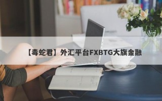【毒蛇君】外汇平台FXBTG大旗金融

