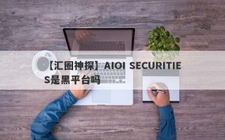 【汇圈神探】AIOI SECURITIES是黑平台吗
