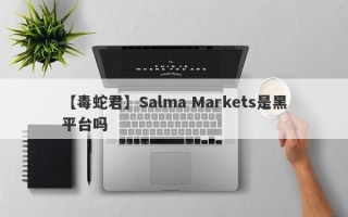 【毒蛇君】Salma Markets是黑平台吗

