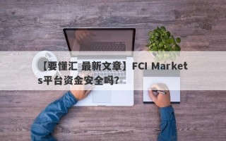 【要懂汇 最新文章】FCI Markets平台资金安全吗？
