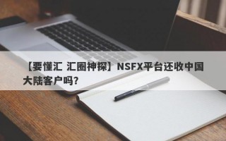 【要懂汇 汇圈神探】NSFX平台还收中国大陆客户吗？

