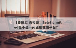 【要懂汇 真相哥】Belet Limited是不是一间正规交易平台？
