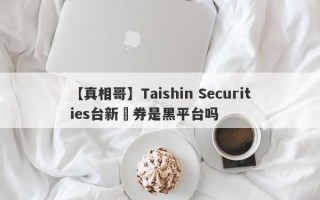 【真相哥】Taishin Securities台新證券是黑平台吗
