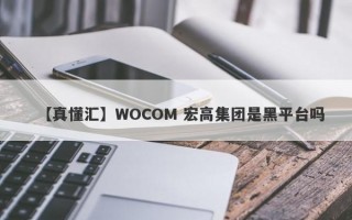 【真懂汇】WOCOM 宏高集团是黑平台吗
