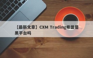 【最新文章】CXM Trading希盟是黑平台吗
