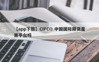 【app下载】CIFCO 中国国际期货是黑平台吗

