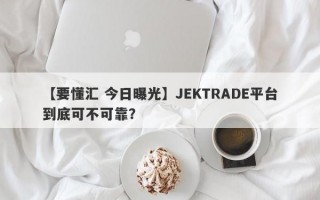 【要懂汇 今日曝光】JEKTRADE平台到底可不可靠？
