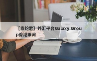 【毒蛇君】外汇平台Galaxy Group香港银河
