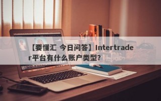 【要懂汇 今日问答】Intertrader平台有什么账户类型？
