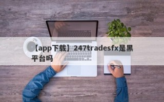 【app下载】247tradesfx是黑平台吗
