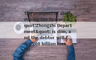 The prospect of abandoning the fantasy "Zhongzhi Department" is dim, and the debtor will face 260 billion losses!