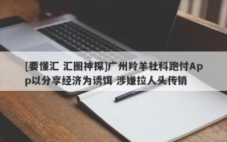 [要懂汇 汇圈神探]广州羚羊社科跑付App以分享经济为诱饵 涉嫌拉人头传销