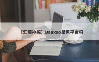 【汇圈神探】Banxso是黑平台吗
