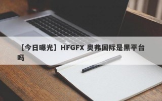 【今日曝光】HFGFX 奥弗国际是黑平台吗
