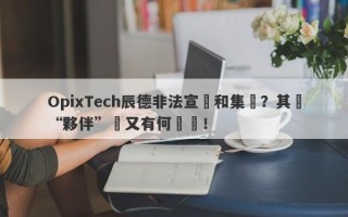 OpixTech辰德非法宣傳和集資？其與“夥伴”間又有何貓膩！