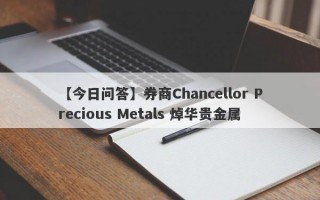 【今日问答】券商Chancellor Precious Metals 焯华贵金属
