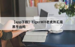 【app下载】TigerWit老虎外汇是黑平台吗
