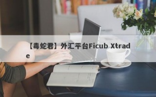 【毒蛇君】外汇平台Ficub Xtrade
