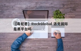 【毒蛇君】RockGlobal 洛克国际是黑平台吗
