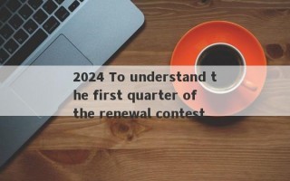 2024 To understand the first quarter of the renewal contest