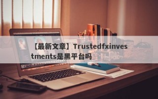 【最新文章】Trustedfxinvestments是黑平台吗
