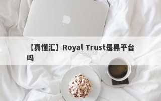 【真懂汇】Royal Trust是黑平台吗

