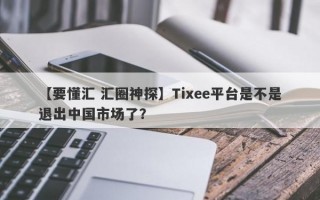 【要懂汇 汇圈神探】Tixee平台是不是退出中国市场了？
