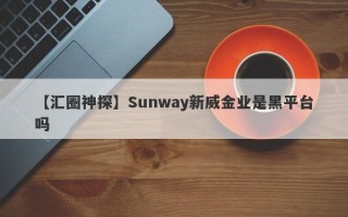 【汇圈神探】Sunway新威金业是黑平台吗
