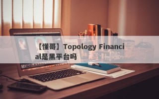 【懂哥】Topology Financial是黑平台吗
