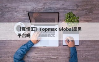 【真懂汇】Topmax Global是黑平台吗
