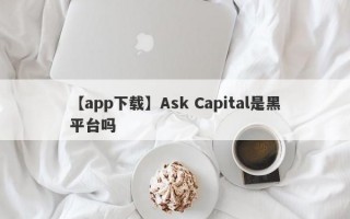 【app下载】Ask Capital是黑平台吗

