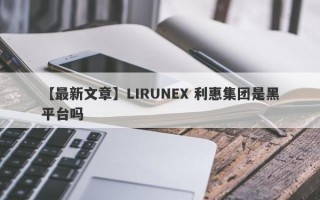 【最新文章】LIRUNEX 利惠集团是黑平台吗
