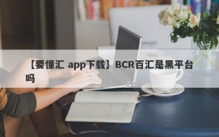 【要懂汇 app下载】BCR百汇是黑平台吗
