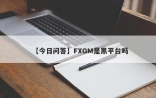 【今日问答】FXGM是黑平台吗
