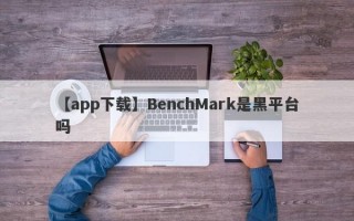 【app下载】BenchMark是黑平台吗
