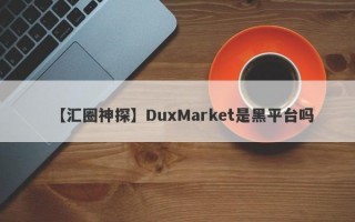 【汇圈神探】DuxMarket是黑平台吗

