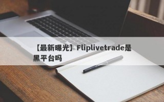 【最新曝光】Fliplivetrade是黑平台吗
