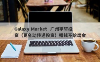 Galaxy Market  广州宇轩投资（更名动传递投资）赚钱不给出金