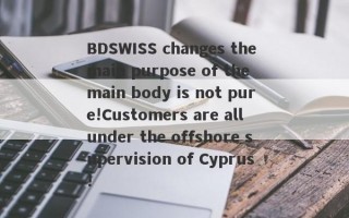 BDSWISS changes the main purpose of the main body is not pure!Customers are all under the offshore supervision of Cyprus!