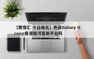 【要懂汇 今日曝光】券商Galaxy Group香港银河是黑平台吗

