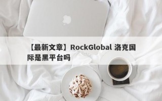 【最新文章】RockGlobal 洛克国际是黑平台吗
